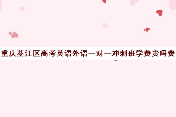 重庆綦江区高考英语外语一对一冲刺班学费贵吗费用多少钱(重庆复读一年费用一般在多