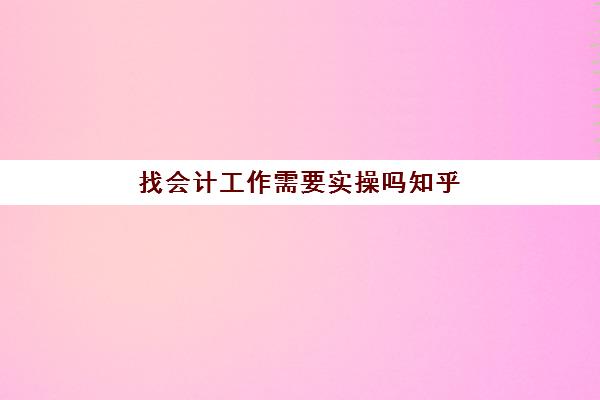 找会计工作需要实操吗知乎(会计没经验怎么入行)