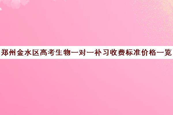 郑州金水区高考生物一对一补习收费标准价格一览