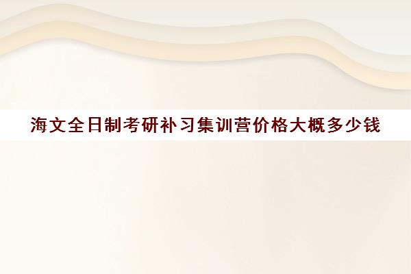 海文全日制考研补习集训营价格大概多少钱