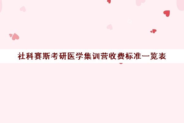 社科赛斯考研医学集训营收费标准一览表（社科赛斯考研机构怎么样）