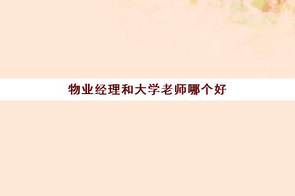 物业经理和大学老师哪个好(物业管理工资高吗)