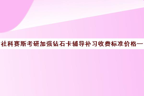 社科赛斯考研加强钻石卡辅导补习收费标准价格一览