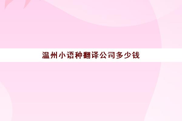 温州小语种翻译公司多少钱(翻译公司1年能挣100万吗)