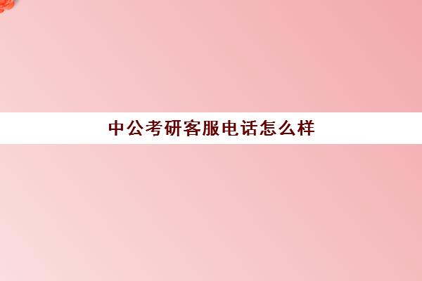 中公考研客服电话怎么样(中公人工客服电话多少)