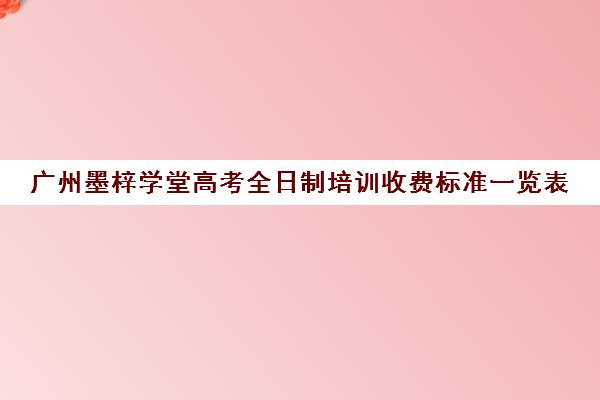 广州墨梓学堂高考全日制培训收费标准一览表(广州艺考培训学校前十)