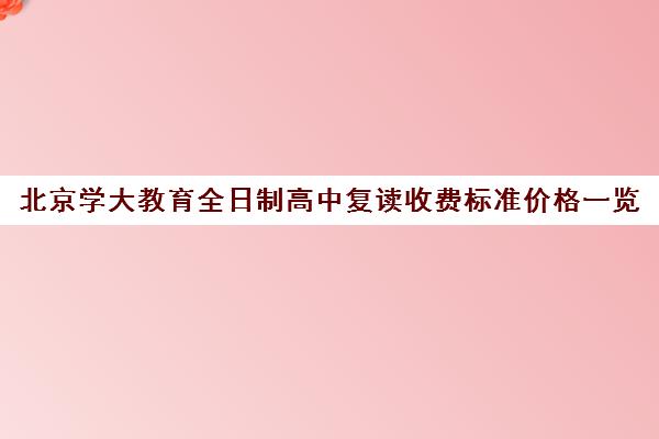 北京学大教育全日制高中复读收费标准价格一览（新东方高考复读班价格）