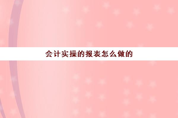 会计实操的报表怎么做的(如何做会计报表)