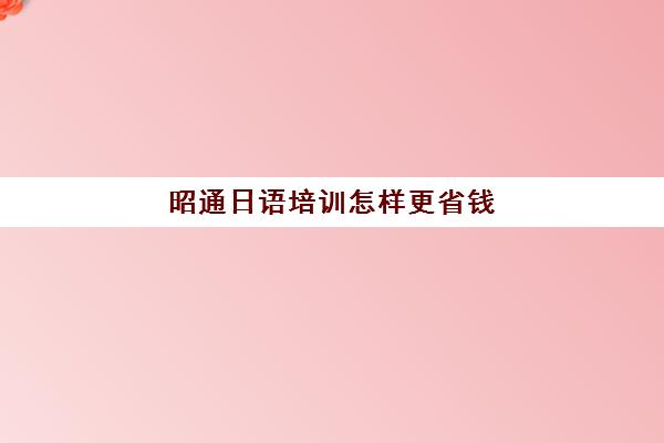 昭通日语培训怎样更省钱(日语培训机构收费标准)