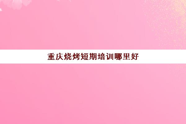 重庆烧烤短期培训哪里好(重庆卖烧烤设备最全的地方)