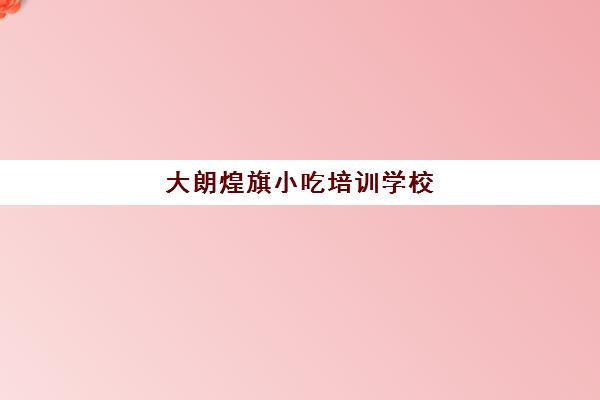 大朗煌旗小吃培训学校(煌旗小吃有什么品牌)