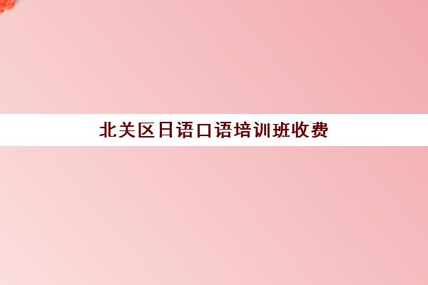 北关区日语口语培训班收费(大连日语培训班推荐)