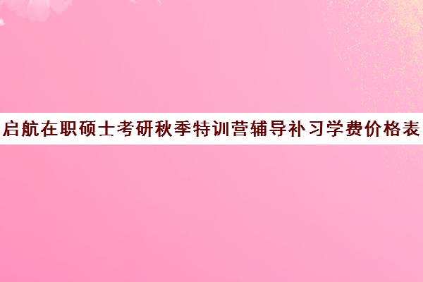 启航在职硕士考研秋季特训营辅导补习学费价格表