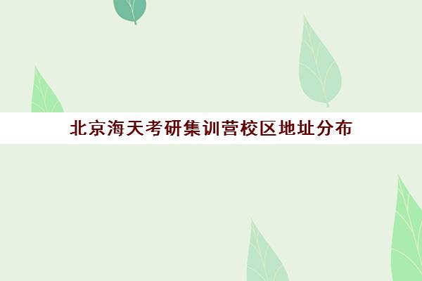 北京海天考研集训营校区地址分布（北京海文考研集训营地址）