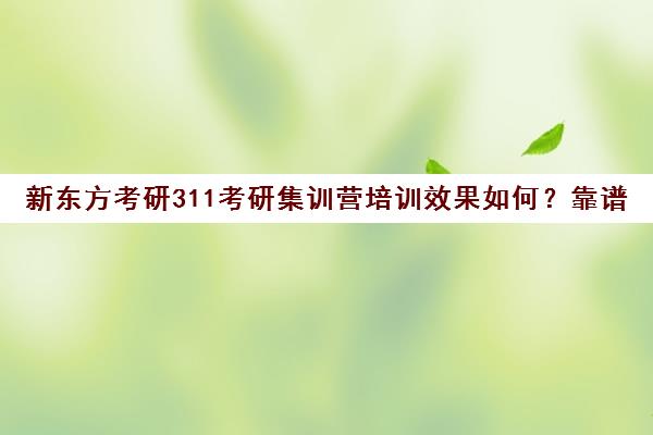 新东方考研311考研集训营培训效果如何？靠谱吗（考研培训机构实力排名）