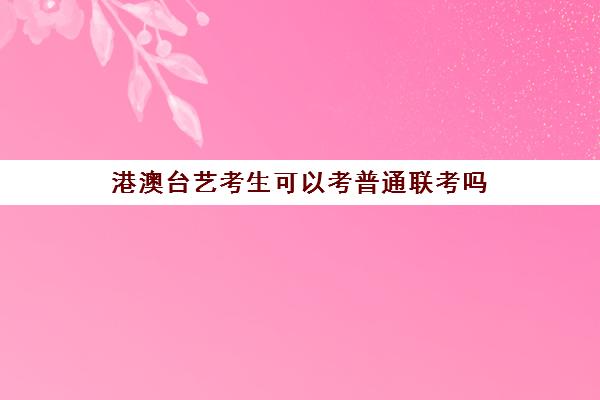 港澳台艺考生可以考普通联考吗(港澳台联考会取消吗)