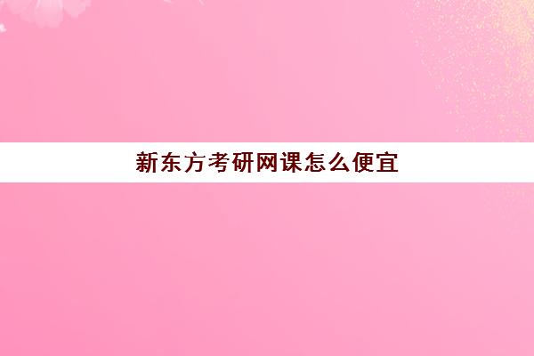 新东方考研网课怎么便宜(网课平台有哪些)