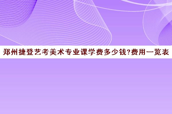 郑州捷登艺考美术专业课学费多少钱?费用一览表(郑州十大画室价格表)