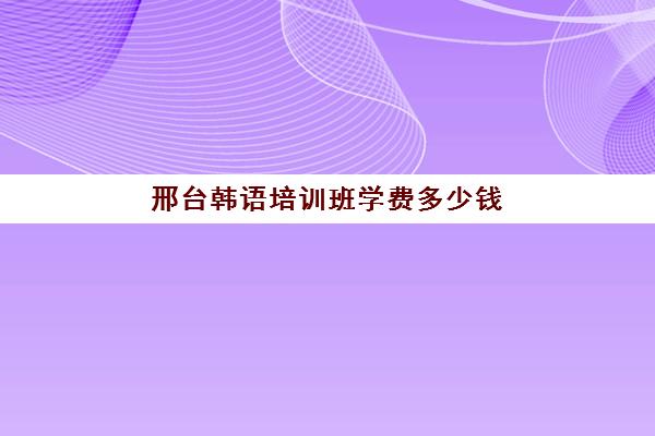 邢台韩语培训班学费多少钱(网课韩语培训班一般多少钱)