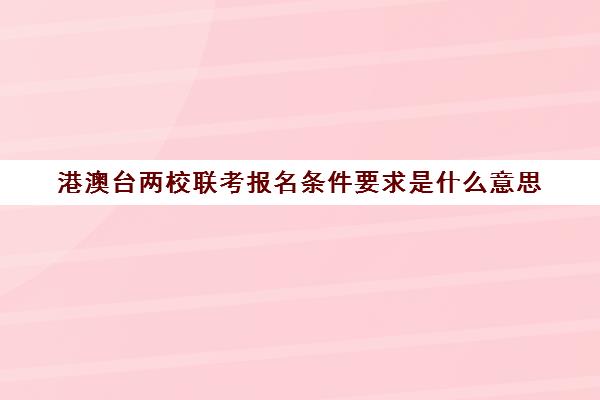 港澳台两校联考报名条件要求是什么意思(港澳台华侨联考可以报考哪些学校)