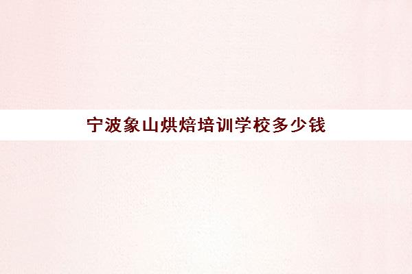 宁波象山烘焙培训学校多少钱(烘焙培训学校排名)