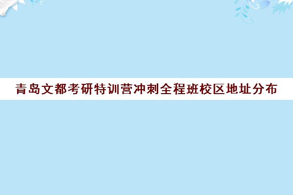 青岛文都考研特训营冲刺全程班校区地址分布（青岛比较好的考研机构）