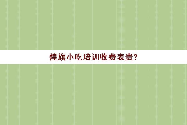 煌旗小吃培训收费表贵?(东莞煌旗小吃培训)