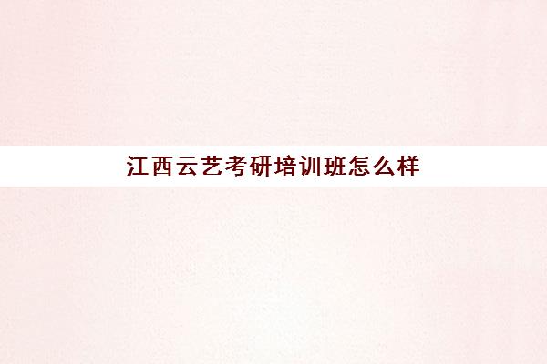 江西云艺考研培训班怎么样(考研培训班靠谱吗)