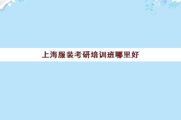 上海服装考研培训班哪里好(服装设计专业考研考什么)