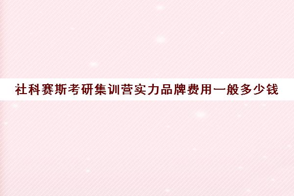 社科赛斯考研集训营实力品牌费用一般多少钱（社科赛斯考研班价格）