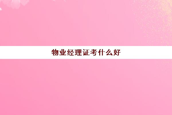 物业经理证考什么好(物业经理证怎么考取)