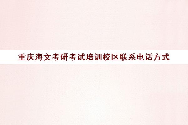 重庆海文考研考试培训校区联系电话方式（重庆考研辅导机构十大排名）