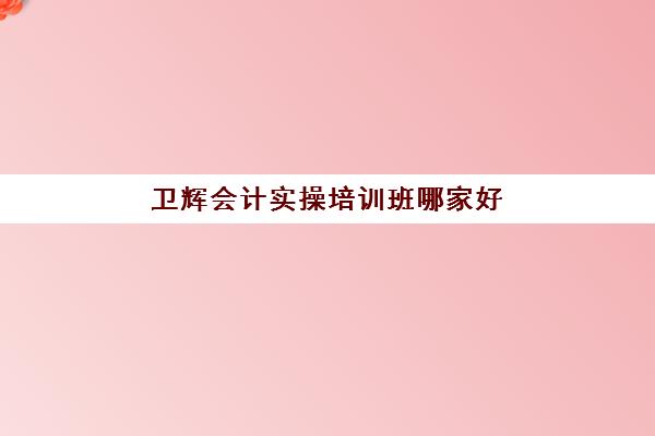 卫辉会计实操培训班哪家好(会计有专门培训班吗)