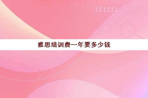 雅思培训费一年要多少钱(一般雅思班多少钱)