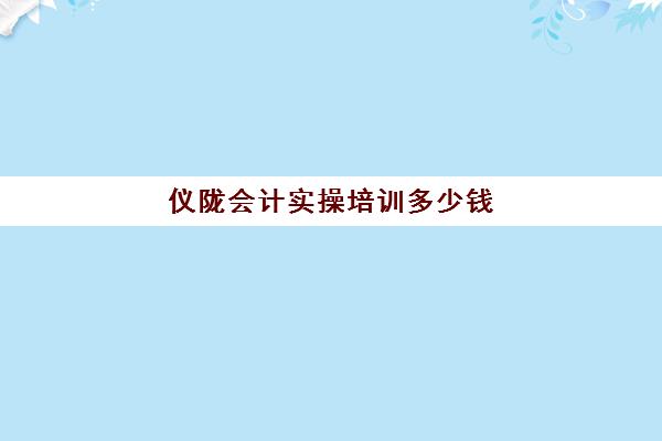 仪陇会计实操培训多少钱(会计培训班收费价目表)