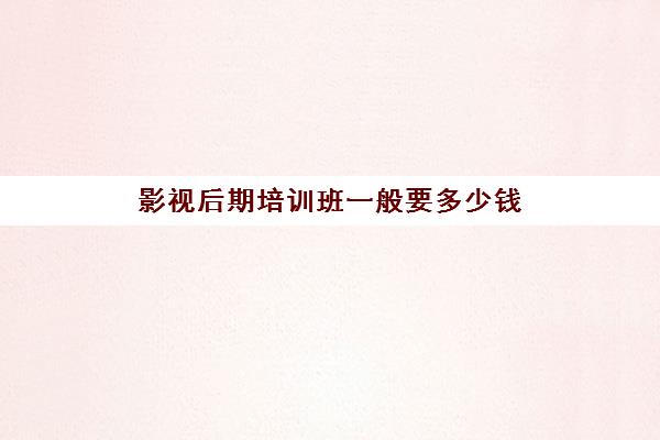 影视后期培训班一般要多少钱(学剪辑去哪里学比较好)