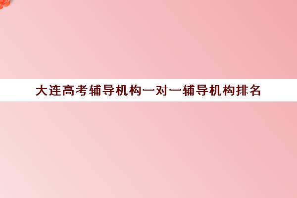 大连高考辅导机构一对一辅导机构排名(一对一辅导收费)