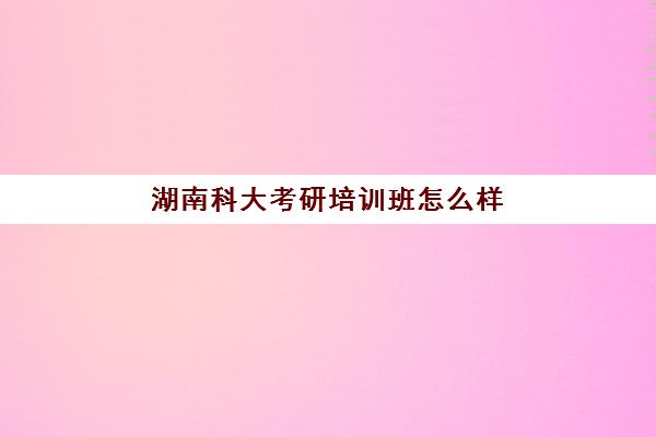 湖南科大考研培训班怎么样(湖南科技大学考研难度)