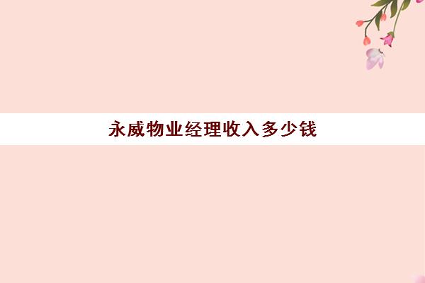 永威物业经理收入多少钱(物业经理收入怎么样)