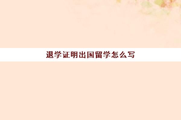 退学证明出国留学怎么写(国外退学需要办理手续吗)