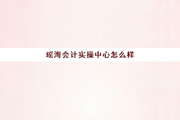 瑶海会计实操中心怎么样(会计有双休吗)