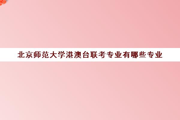 北京师范大学港澳台联考专业有哪些专业(北京师范大学艺考分数线)