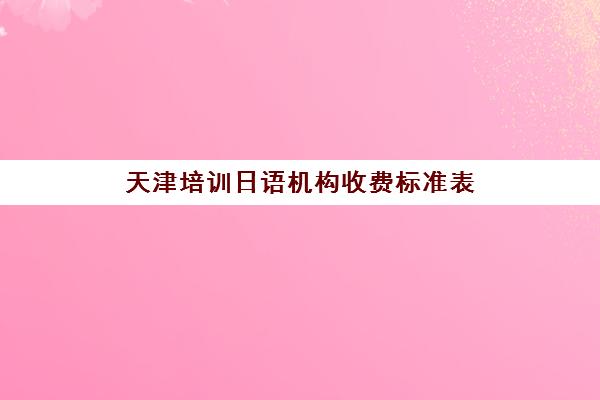 天津培训日语机构收费标准表(日语一对一收费标准)