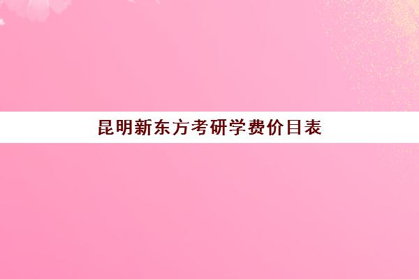 昆明新东方考研学费价目表(新东方考研英语培训收费价格表)