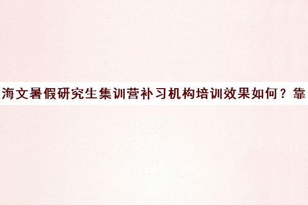 海文暑假研究生集训营补习机构培训效果如何？靠谱吗