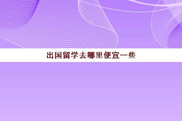 出国留学去哪里便宜一些(留学最便宜的地方)