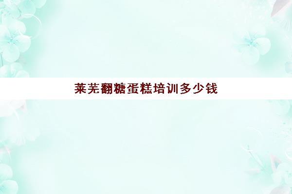 莱芜翻糖蛋糕培训多少钱(翻糖蛋糕是什么意思)