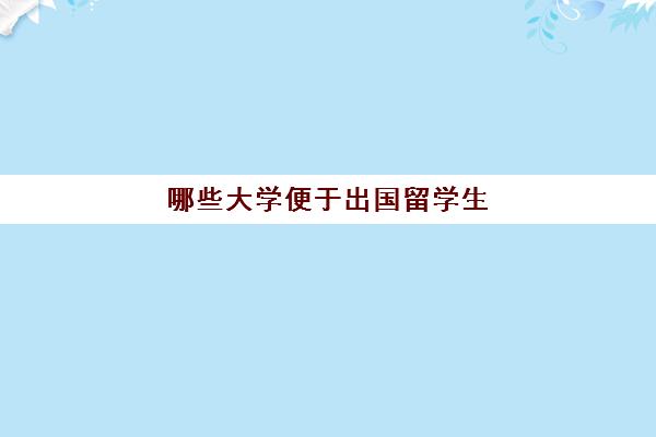 哪些大学便于出国留学生(中国有哪些大学可以去国外留学)