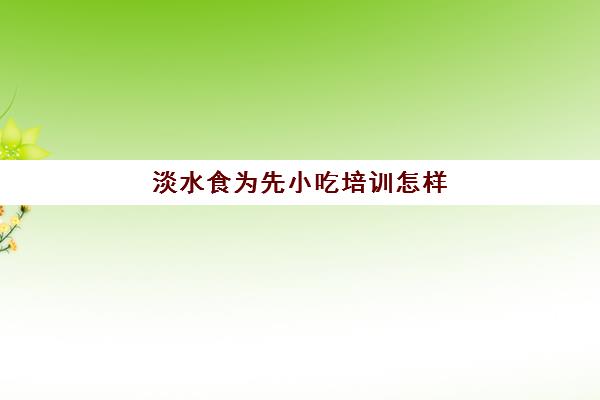 淡水食为先小吃培训怎样(食为先小吃餐饮培训)