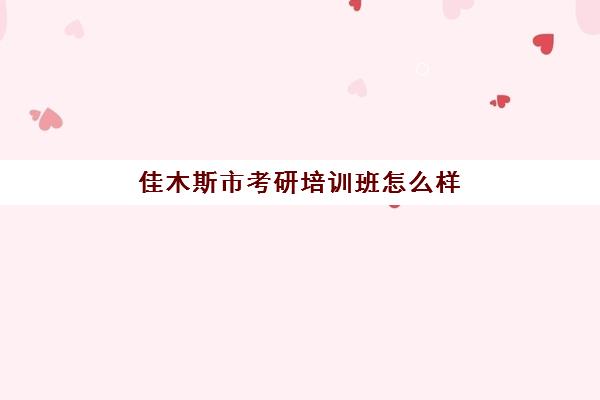 佳木斯市考研培训班怎么样(哈尔滨考研培训机构排名)